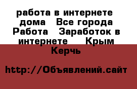 работа в интернете, дома - Все города Работа » Заработок в интернете   . Крым,Керчь